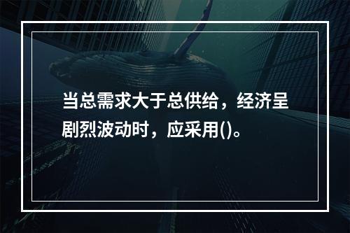 当总需求大于总供给，经济呈剧烈波动时，应采用()。