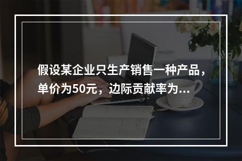 假设某企业只生产销售一种产品，单价为50元，边际贡献率为40