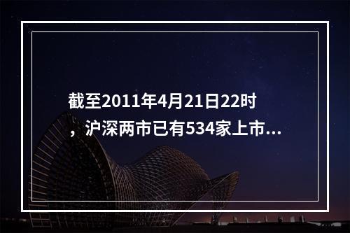 截至2011年4月21日22时，沪深两市已有534家上市公司