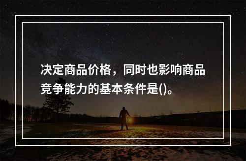 决定商品价格，同时也影响商品竞争能力的基本条件是()。