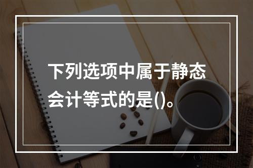 下列选项中属于静态会计等式的是()。