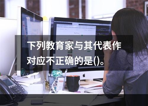 下列教育家与其代表作对应不正确的是()。