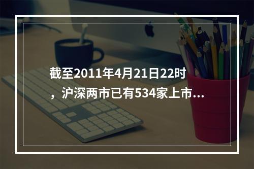 截至2011年4月21日22时，沪深两市已有534家上市公司