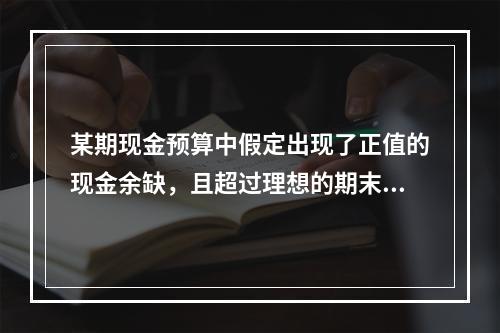 某期现金预算中假定出现了正值的现金余缺，且超过理想的期末现金