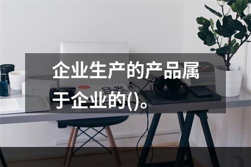 企业生产的产品属于企业的()。