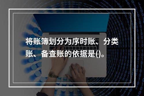 将账簿划分为序时账、分类账、备查账的依据是()。