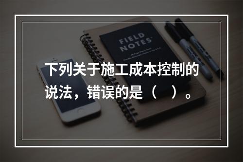 下列关于施工成本控制的说法，错误的是（　）。