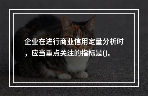 企业在进行商业信用定量分析时，应当重点关注的指标是()。