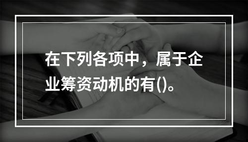 在下列各项中，属于企业筹资动机的有()。