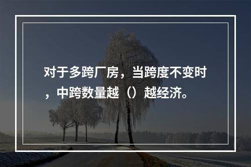 对于多跨厂房，当跨度不变时，中跨数量越（）越经济。