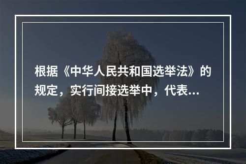 根据《中华人民共和国选举法》的规定，实行间接选举中，代表候选