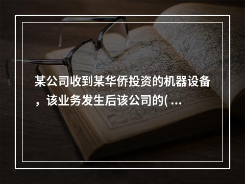 某公司收到某华侨投资的机器设备，该业务发生后该公司的( )。