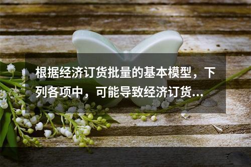 根据经济订货批量的基本模型，下列各项中，可能导致经济订货批量