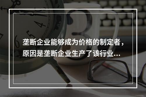 垄断企业能够成为价格的制定者，原因是垄断企业生产了该行业的全