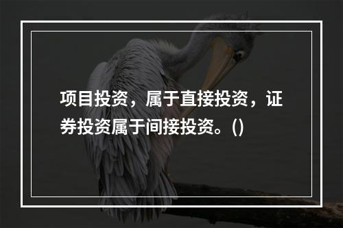 项目投资，属于直接投资，证券投资属于间接投资。()