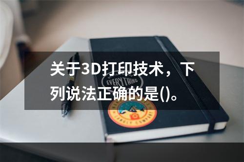 关于3D打印技术，下列说法正确的是()。