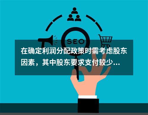 在确定利润分配政策时需考虑股东因素，其中股东要求支付较少股利