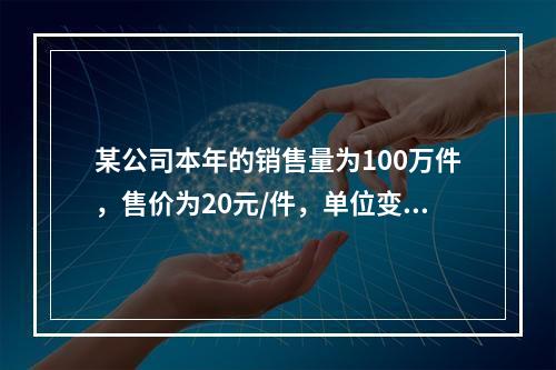 某公司本年的销售量为100万件，售价为20元/件，单位变动成