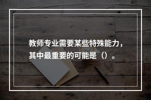 教师专业需要某些特殊能力，其中最重要的可能是（）。