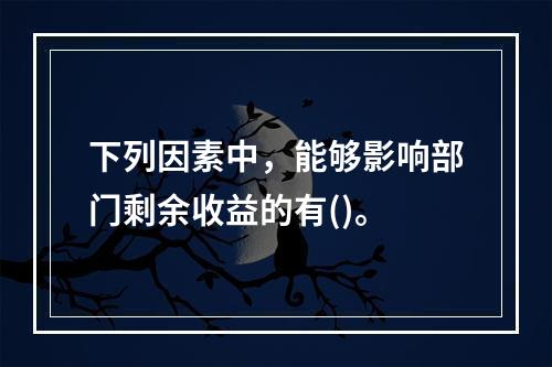 下列因素中，能够影响部门剩余收益的有()。