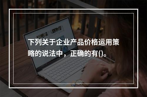 下列关于企业产品价格运用策略的说法中，正确的有()。