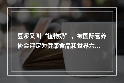 豆浆又叫“植物奶”，被国际营养协会评定为健康食品和世界六大营