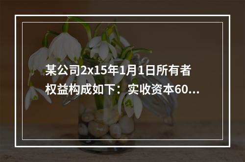 某公司2x15年1月1日所有者权益构成如下：实收资本600万