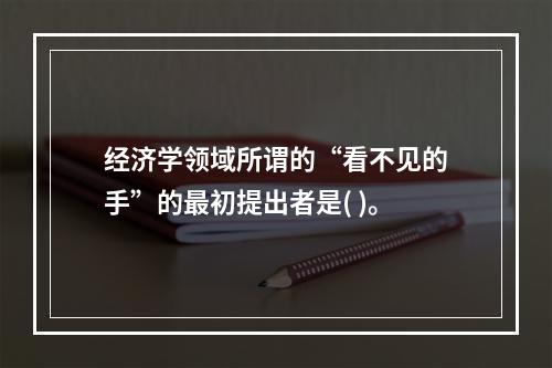 经济学领域所谓的“看不见的手”的最初提出者是( )。