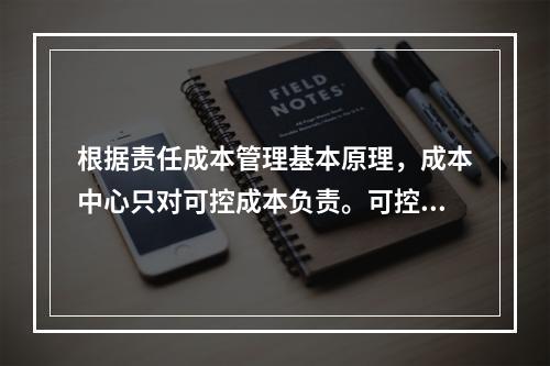 根据责任成本管理基本原理，成本中心只对可控成本负责。可控成本