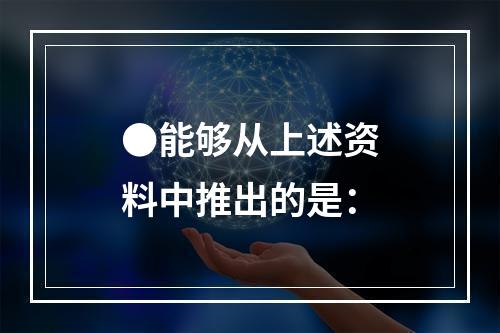 ●能够从上述资料中推出的是：