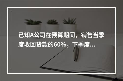 已知A公司在预算期间，销售当季度收回货款的60%，下季度收回