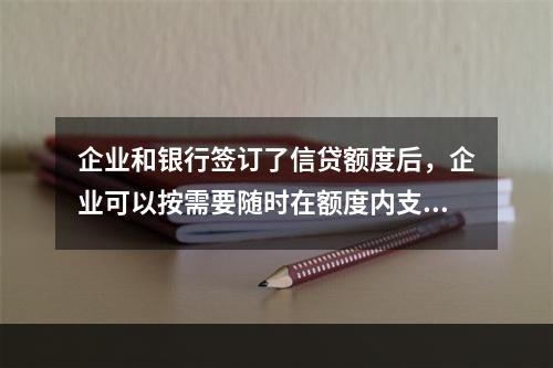 企业和银行签订了信贷额度后，企业可以按需要随时在额度内支用借