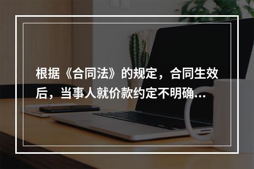 根据《合同法》的规定，合同生效后，当事人就价款约定不明确又未