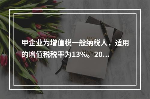 甲企业为增值税一般纳税人，适用的增值税税率为13%。2019