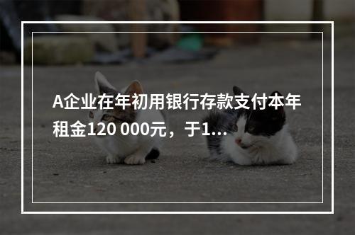 A企业在年初用银行存款支付本年租金120 000元，于1月末