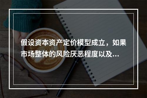 假设资本资产定价模型成立，如果市场整体的风险厌恶程度以及其他