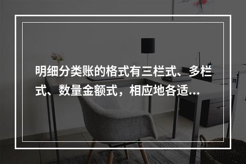 明细分类账的格式有三栏式、多栏式、数量金额式，相应地各适用于