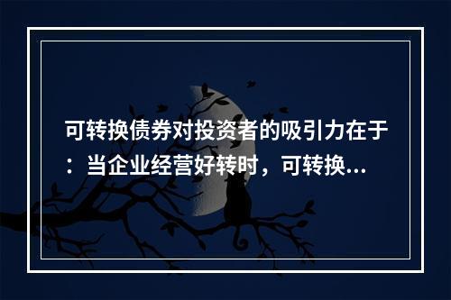 可转换债券对投资者的吸引力在于：当企业经营好转时，可转换债券