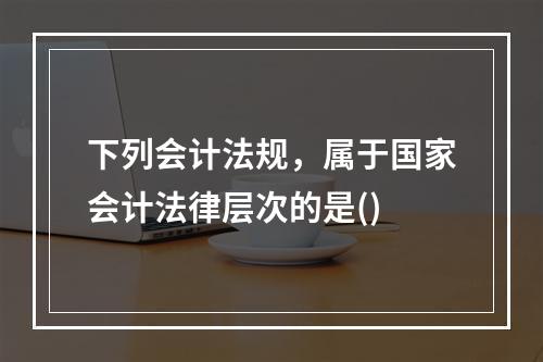 下列会计法规，属于国家会计法律层次的是()