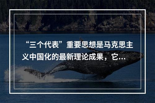 “三个代表”重要思想是马克思主义中国化的最新理论成果，它与马