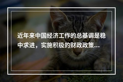 近年来中国经济工作的总基调是稳中求进，实施积极的财政政策和稳