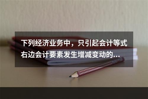 下列经济业务中，只引起会计等式右边会计要素发生增减变动的业务