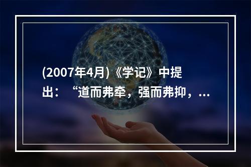 (2007年4月)《学记》中提出：“道而弗牵，强而弗抑，开而