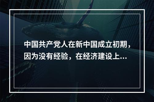 中国共产党人在新中国成立初期，因为没有经验，在经济建设上只能