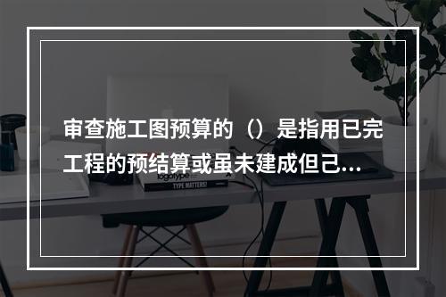 审查施工图预算的（）是指用已完工程的预结算或虽未建成但己审查