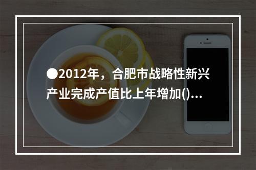 ●2012年，合肥市战略性新兴产业完成产值比上年增加()亿元