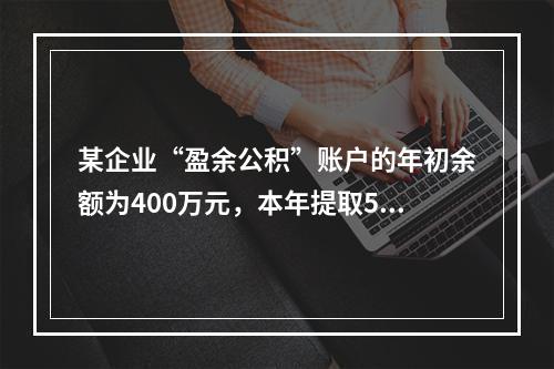 某企业“盈余公积”账户的年初余额为400万元，本年提取540