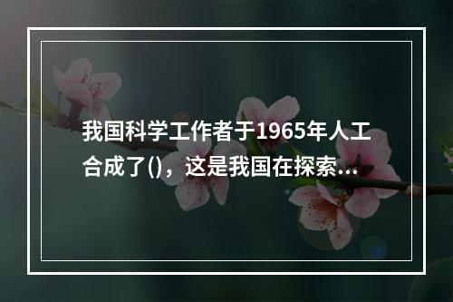 我国科学工作者于1965年人工合成了()，这是我国在探索生命