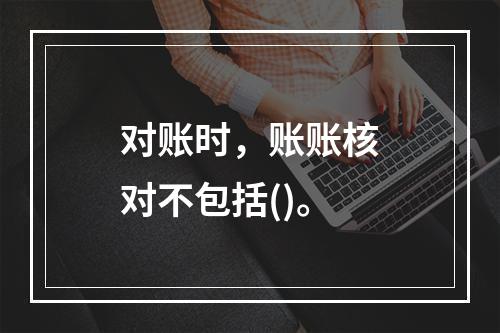 对账时，账账核对不包括()。