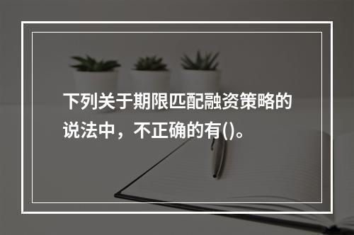 下列关于期限匹配融资策略的说法中，不正确的有()。